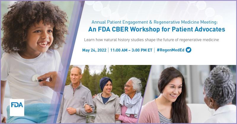Promotional graphic to promote the Annual Patient Engagement and Regenerative Medicine Workshop: An FDA CBER Workshop for Patient Advocates on May 24, 2022 from 11:00 a.m. – 3:00 p.m. ET. Attendees will learn how natural history studies help shape the future of regenerative medicine.