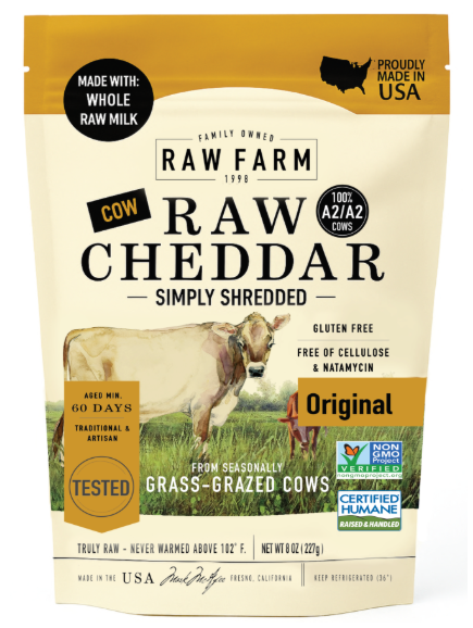 8 oz (227g) RAW FARM RAW CHEDDAR. Simply Shredded. MADE WITH: WHOLE RAW MILK. PROUDLY MADE IN USA. 100% A2/A2 COWS. GLUTEN FREE. FREE OF CELLULOSE & NATAMYCIN. AGED MIN. 60 DAYS. TRADITIONAL & ARTISAN. GLUTEN FREE. FREE OF CELLULOSE & NATAMYCIN. TESTED. FROM SEASONALLY GRASS-GRAZED COWS. Original. NON-GMO PROJECT VERIFIED. CERTIFIED HUMANE – Raised & Handled. TRULY RAW – NEVER WARMED ABOVE 102°F. NET WT 8 OZ (224 g). MADE IN THE USA - Fresno, California. KEEP REFRIGERATED 38°F. 