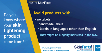 Do you know where your skin lightening product came from? Avoid products with: no labels, handmade labels, or labels in languages other than English. They might be illegally marketed in the U.S. 