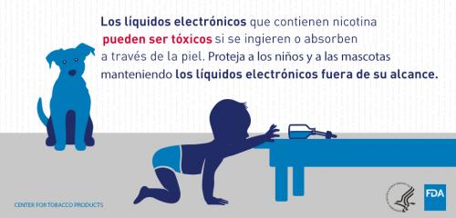 Los líquidos electrónicos que contienen nicotina pueden ser tóxicos si se ingieren o absorben a través de la piel.  Proteja a los niños y a las mascotas manteniendo los líquidos electrónicos fuera de su alcance.