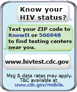 Know Your HIV Status, Text your zip code to KnowIt or 566948 to find HIV Test Centers near you. hivtest.cdc.gov