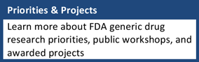 Priorities and Projects: Learn more about FDA generic drug research priorities, public workshops, and awarded projects